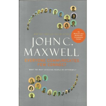 Everyone Communicates, Few Connect: What the Most Effective People Do Differently by John C. Maxwell
